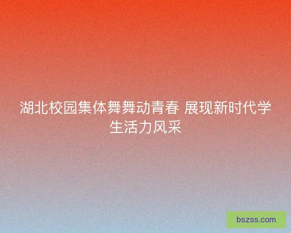 湖北校园集体舞舞动青春 展现新时代学生活力风采