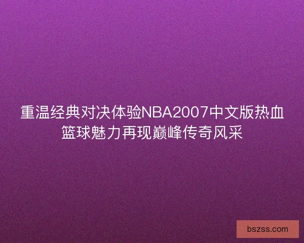 重温经典对决体验NBA2007中文版热血篮球魅力再现巅峰传奇风采