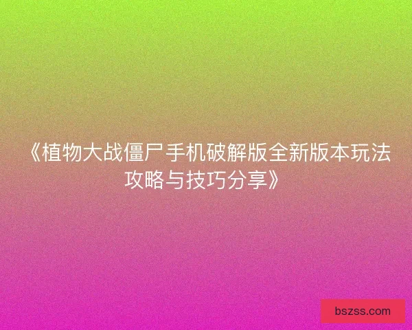 《植物大战僵尸手机破解版全新版本玩法攻略与技巧分享》
