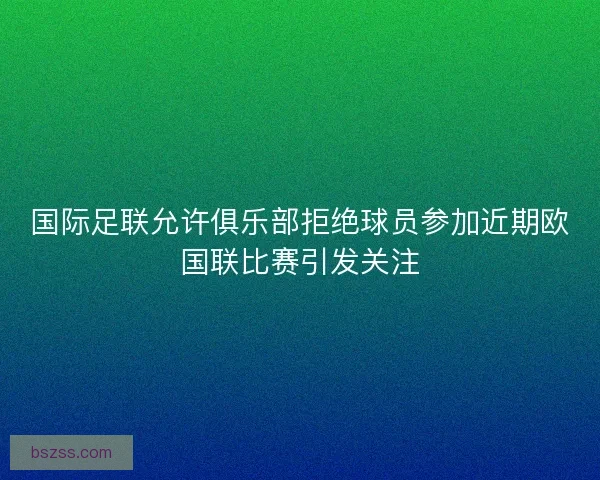 国际足联允许俱乐部拒绝球员参加近期欧国联比赛引发关注