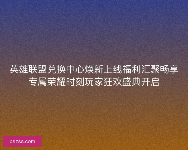 英雄联盟兑换中心焕新上线福利汇聚畅享专属荣耀时刻玩家狂欢盛典开启