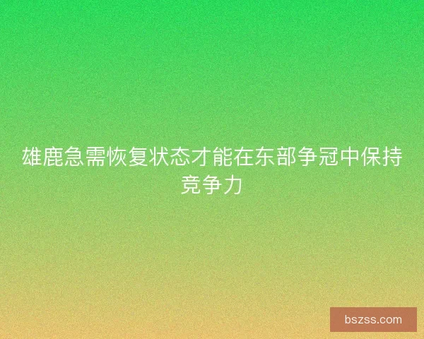 雄鹿急需恢复状态才能在东部争冠中保持竞争力