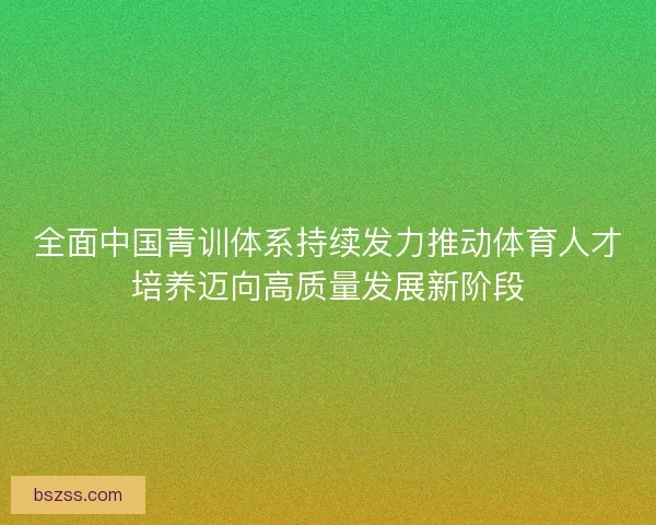 全面中国青训体系持续发力推动体育人才培养迈向高质量发展新阶段