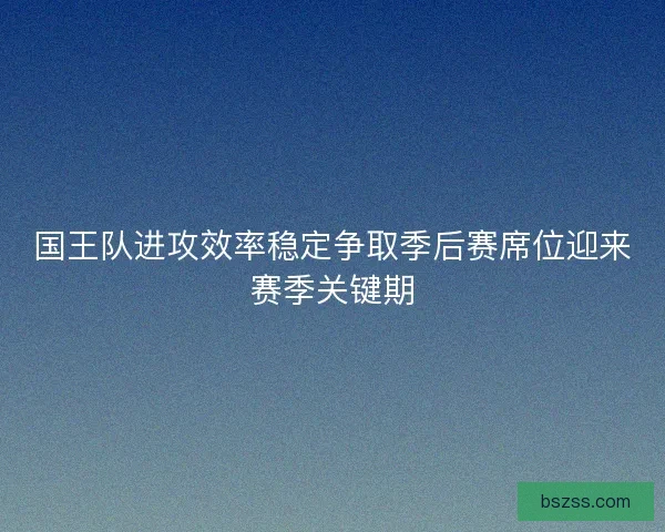 国王队进攻效率稳定争取季后赛席位迎来赛季关键期