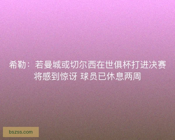 希勒：若曼城或切尔西在世俱杯打进决赛将感到惊讶 球员已休息两周