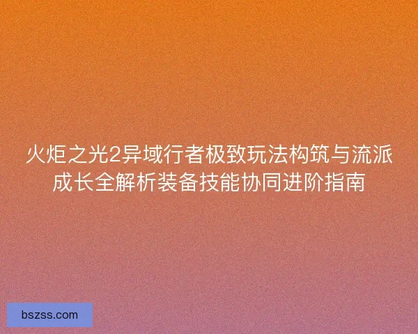 火炬之光2异域行者极致玩法构筑与流派成长全解析装备技能协同进阶指南