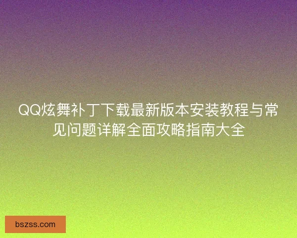 QQ炫舞补丁下载最新版本安装教程与常见问题详解全面攻略指南大全