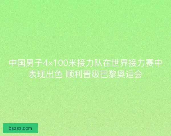 中国男子4×100米接力队在世界接力赛中表现出色 顺利晋级巴黎奥运会