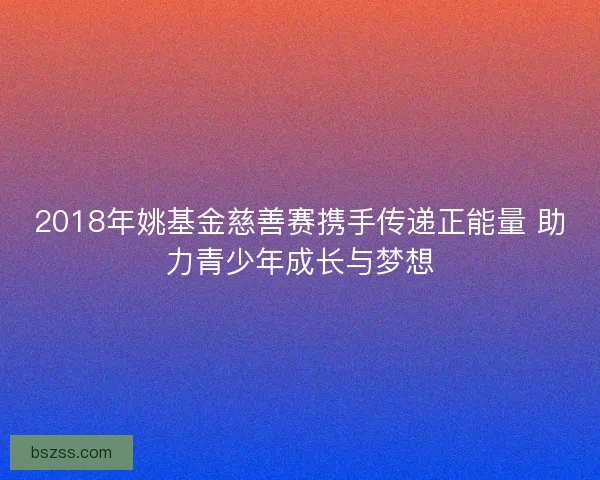 2018年姚基金慈善赛携手传递正能量 助力青少年成长与梦想