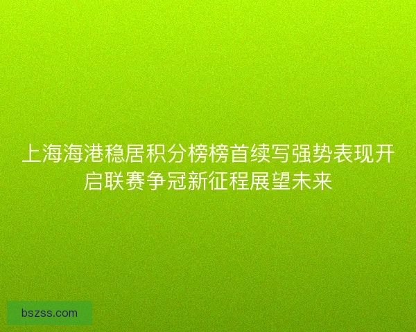 上海海港稳居积分榜榜首续写强势表现开启联赛争冠新征程展望未来