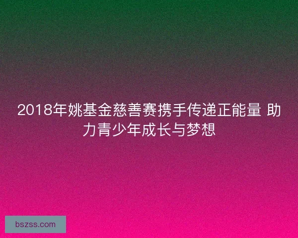 2018年姚基金慈善赛携手传递正能量 助力青少年成长与梦想