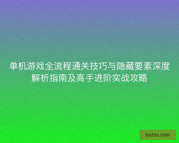 单机游戏全流程通关技巧与隐藏要素深度解析指南及高手进阶实战攻略