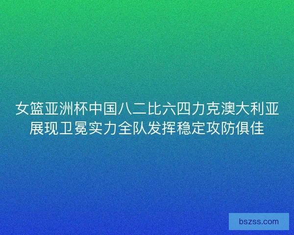 女篮亚洲杯中国八二比六四力克澳大利亚展现卫冕实力全队发挥稳定攻防俱佳 女篮亚洲杯中国八二比六四力克澳大利亚展现卫冕实力全队发挥稳定攻防俱佳
