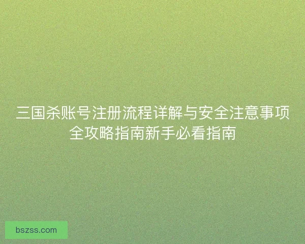 三国杀账号注册流程详解与安全注意事项全攻略指南新手必看指南
