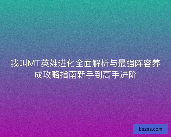 我叫MT英雄进化全面解析与最强阵容养成攻略指南新手到高手进阶