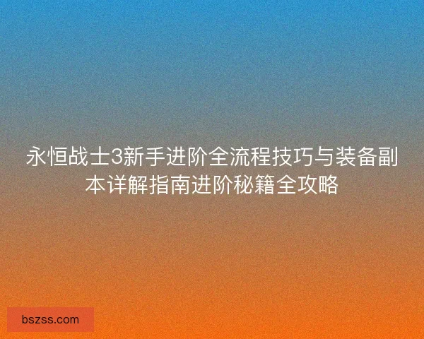 永恒战士3新手进阶全流程技巧与装备副本详解指南进阶秘籍全攻略