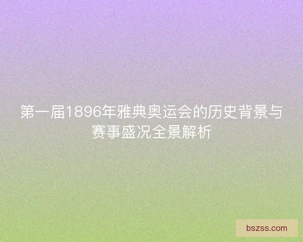 第一届1896年雅典奥运会的历史背景与赛事盛况全景解析